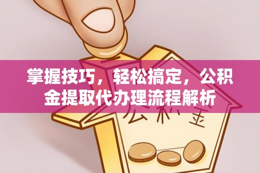 诏安掌握技巧，轻松搞定，公积金提取代办理流程解析