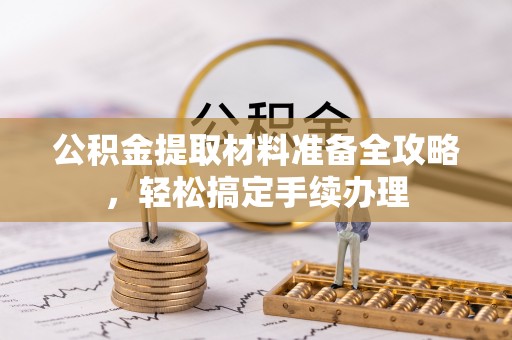 诏安公积金提取材料准备全攻略，轻松搞定手续办理