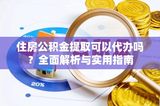 诏安住房公积金提取可以代办吗？全面解析与实用指南