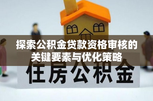 诏安探索公积金贷款资格审核的关键要素与优化策略