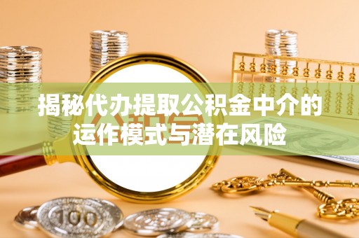 诏安揭秘代办提取公积金中介的运作模式与潜在风险