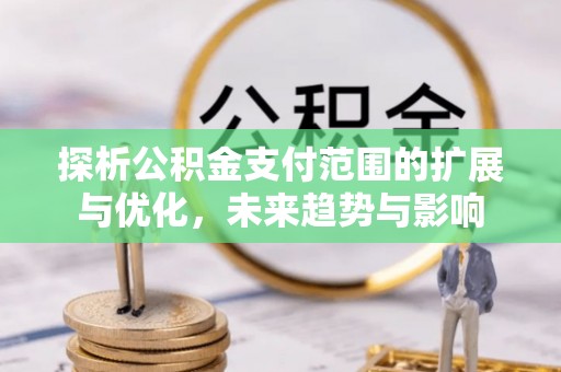 诏安探析公积金支付范围的扩展与优化，未来趋势与影响