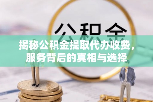 诏安揭秘公积金提取代办收费，服务背后的真相与选择
