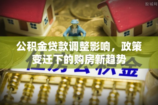 诏安公积金贷款调整影响，政策变迁下的购房新趋势