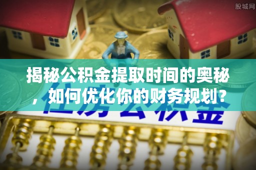 诏安揭秘公积金提取时间的奥秘，如何优化你的财务规划？