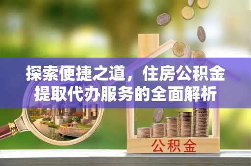 诏安探索便捷之道，住房公积金提取代办服务的全面解析