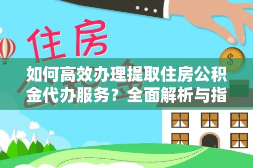 诏安如何高效办理提取住房公积金代办服务？全面解析与指南
