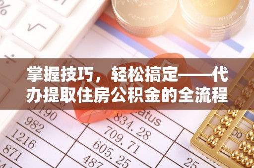 诏安掌握技巧，轻松搞定——代办提取住房公积金的全流程解析