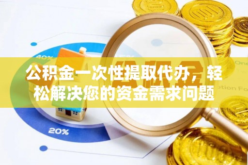诏安公积金一次性提取代办，轻松解决您的资金需求问题