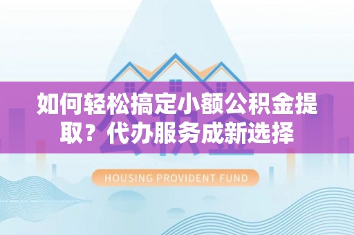 诏安如何轻松搞定小额公积金提取？代办服务成新选择