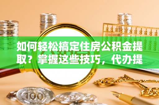 诏安如何轻松搞定住房公积金提取？掌握这些技巧，代办提取住房公积金不再难