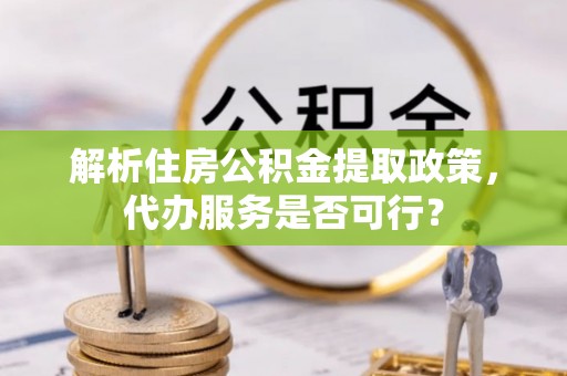 诏安解析住房公积金提取政策，代办服务是否可行？