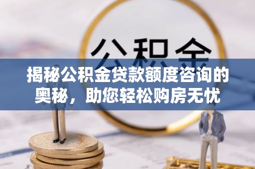 诏安揭秘公积金贷款额度咨询的奥秘，助您轻松购房无忧