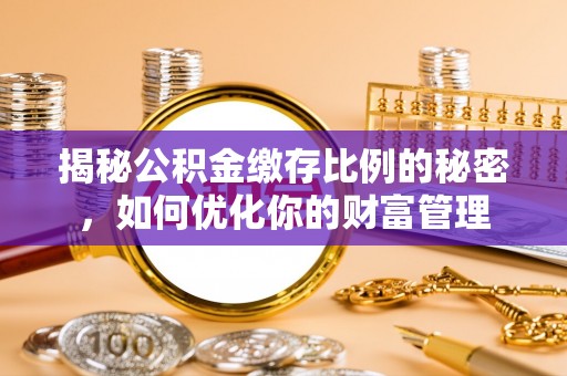 诏安揭秘公积金缴存比例的秘密，如何优化你的财富管理