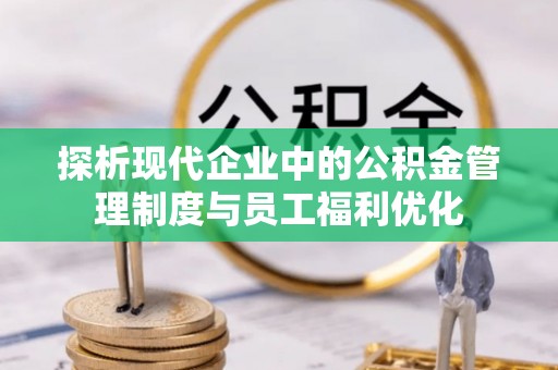 诏安探析现代企业中的公积金管理制度与员工福利优化