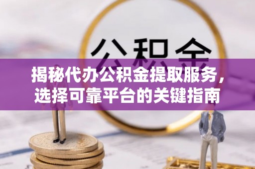 诏安揭秘代办公积金提取服务，选择可靠平台的关键指南