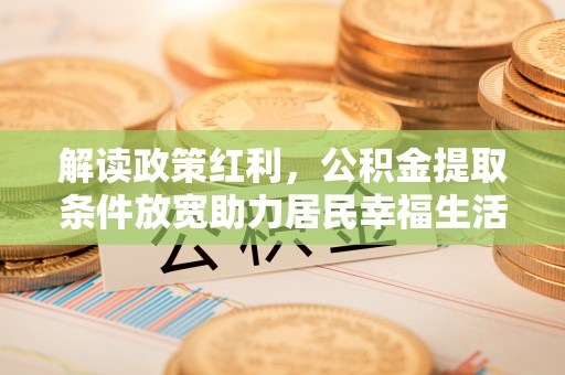 诏安解读政策红利，公积金提取条件放宽助力居民幸福生活