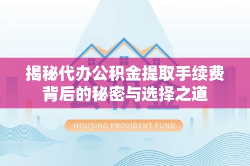 诏安揭秘代办公积金提取手续费背后的秘密与选择之道