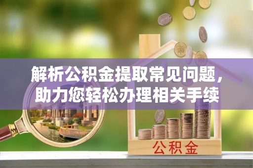 诏安解析公积金提取常见问题，助力您轻松办理相关手续