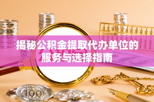 诏安揭秘公积金提取代办单位的服务与选择指南