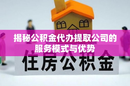 诏安揭秘公积金代办提取公司的服务模式与优势