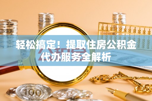 诏安轻松搞定！提取住房公积金代办服务全解析