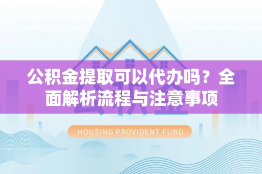 诏安公积金提取可以代办吗？全面解析流程与注意事项
