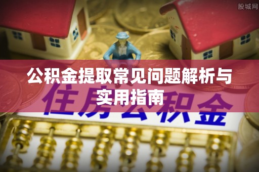 诏安公积金提取常见问题解析与实用指南