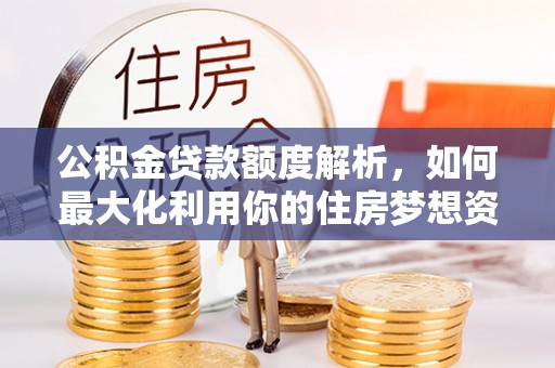 诏安公积金贷款额度解析，如何最大化利用你的住房梦想资金