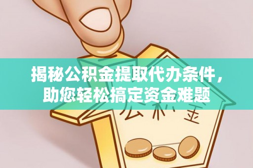 诏安揭秘公积金提取代办条件，助您轻松搞定资金难题