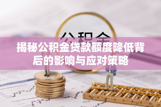 诏安揭秘公积金贷款额度降低背后的影响与应对策略