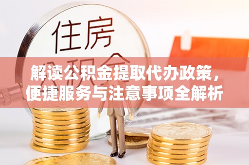 诏安解读公积金提取代办政策，便捷服务与注意事项全解析