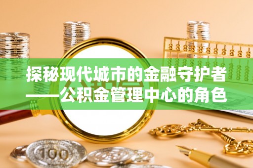 诏安探秘现代城市的金融守护者——公积金管理中心的角色与使命