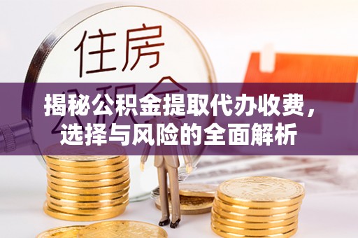 诏安揭秘公积金提取代办收费，选择与风险的全面解析