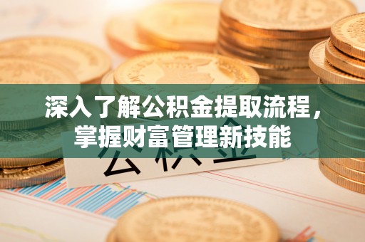 诏安深入了解公积金提取流程，掌握财富管理新技能