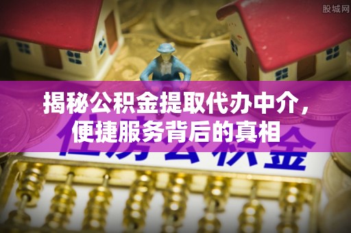 诏安揭秘公积金提取代办中介，便捷服务背后的真相