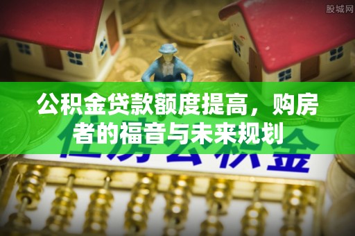 诏安公积金贷款额度提高，购房者的福音与未来规划