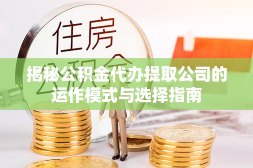 诏安揭秘公积金代办提取公司的运作模式与选择指南