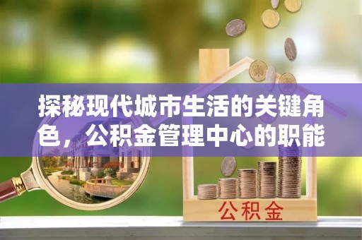 诏安探秘现代城市生活的关键角色，公积金管理中心的职能与影响