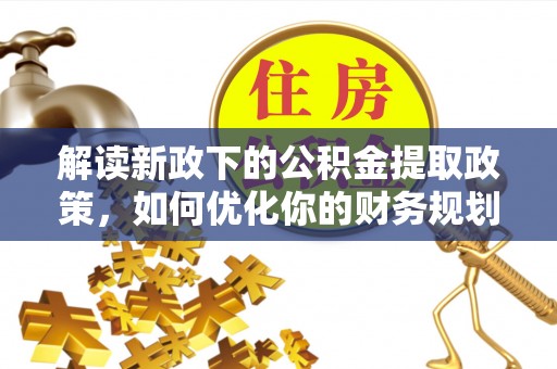 诏安解读新政下的公积金提取政策，如何优化你的财务规划