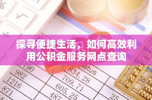 诏安探寻便捷生活，如何高效利用公积金服务网点查询