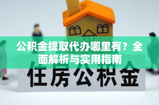 诏安公积金提取代办哪里有？全面解析与实用指南