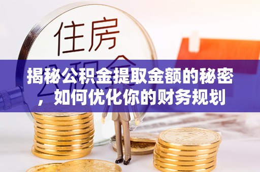 诏安揭秘公积金提取金额的秘密，如何优化你的财务规划