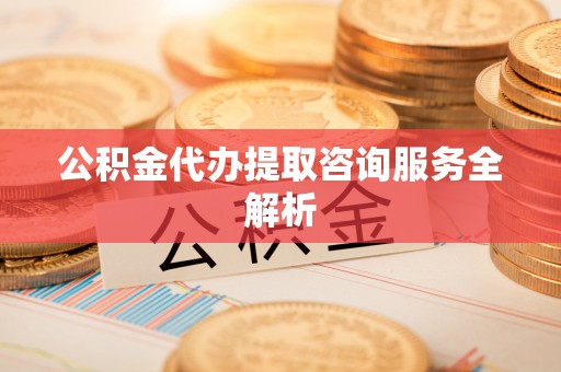 诏安公积金代办提取咨询服务全解析