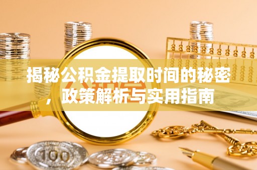 诏安揭秘公积金提取时间的秘密，政策解析与实用指南