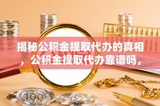 诏安揭秘公积金提取代办的真相，公积金提取代办靠谱吗，如何选择专业服务？