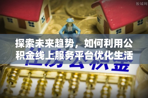 诏安探索未来趋势，如何利用公积金线上服务平台优化生活