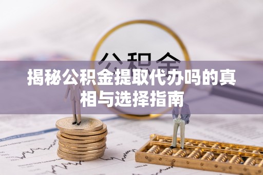 诏安揭秘公积金提取代办吗的真相与选择指南