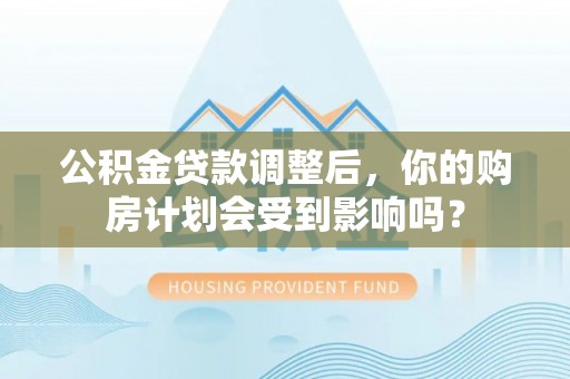 诏安公积金贷款调整后，你的购房计划会受到影响吗？