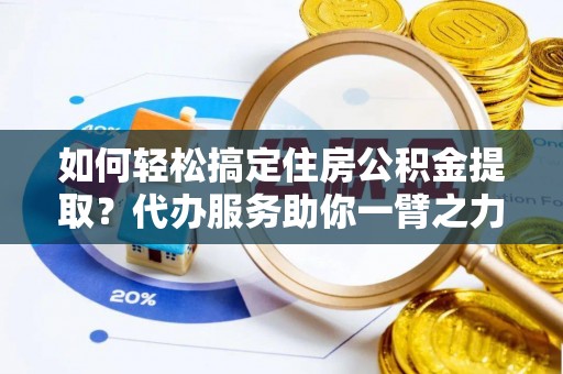 诏安如何轻松搞定住房公积金提取？代办服务助你一臂之力